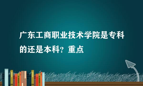 广东工商职业技术学院是专科的还是本科？重点