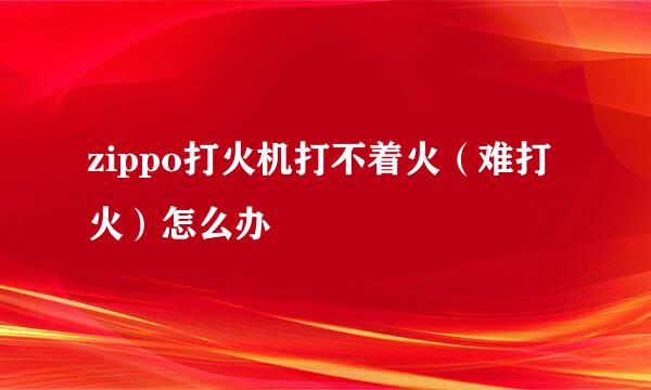 zippo打火机打不着火（难打火）怎么办