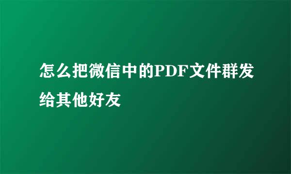 怎么把微信中的PDF文件群发给其他好友