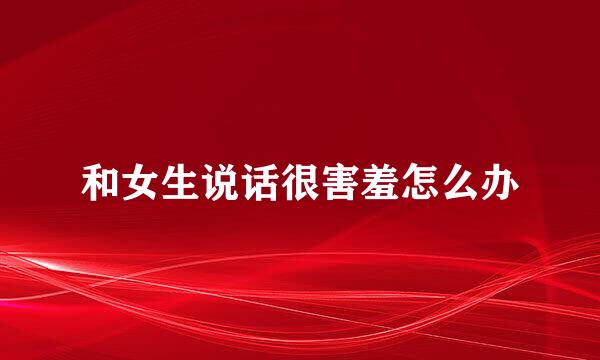 和女生说话很害羞怎么办