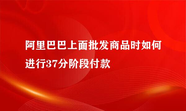 阿里巴巴上面批发商品时如何进行37分阶段付款