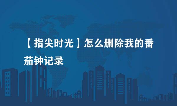 【指尖时光】怎么删除我的番茄钟记录