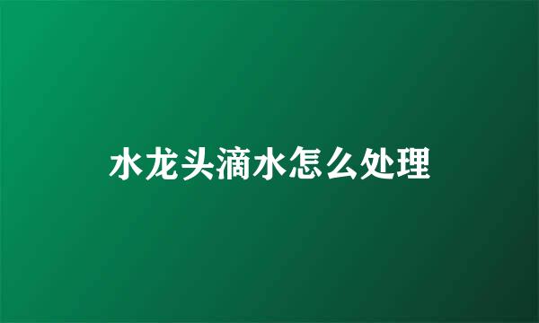 水龙头滴水怎么处理