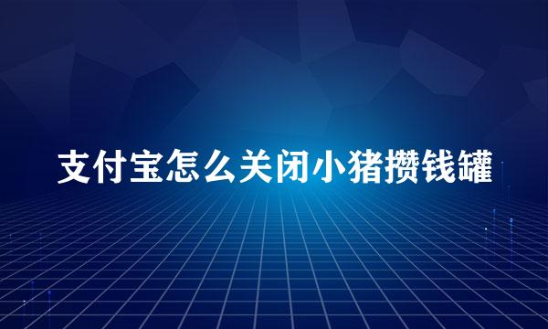支付宝怎么关闭小猪攒钱罐