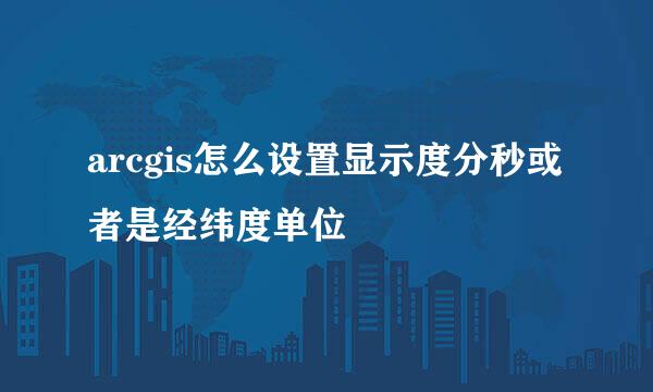 arcgis怎么设置显示度分秒或者是经纬度单位