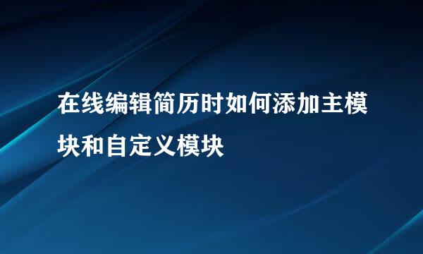 在线编辑简历时如何添加主模块和自定义模块