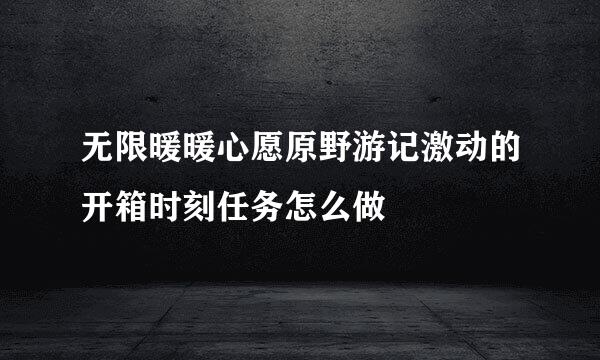 无限暖暖心愿原野游记激动的开箱时刻任务怎么做