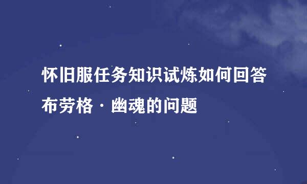 怀旧服任务知识试炼如何回答布劳格·幽魂的问题