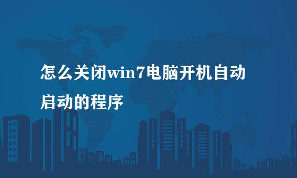 怎么关闭win7电脑开机自动启动的程序