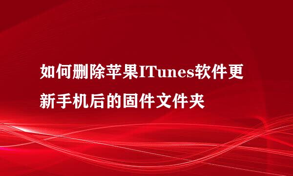 如何删除苹果ITunes软件更新手机后的固件文件夹