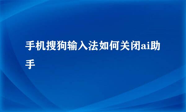 手机搜狗输入法如何关闭ai助手