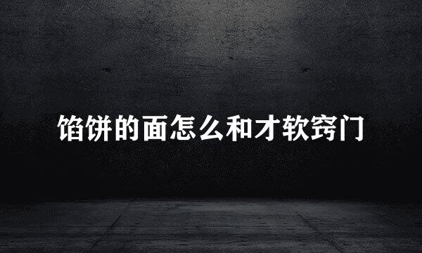 馅饼的面怎么和才软窍门