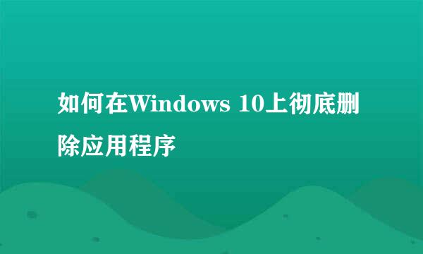 如何在Windows 10上彻底删除应用程序