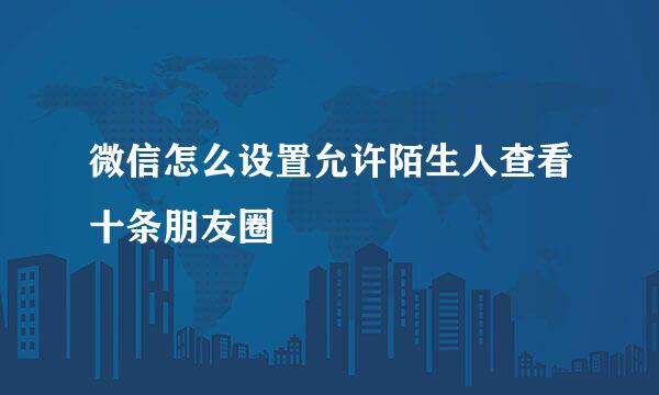 微信怎么设置允许陌生人查看十条朋友圈