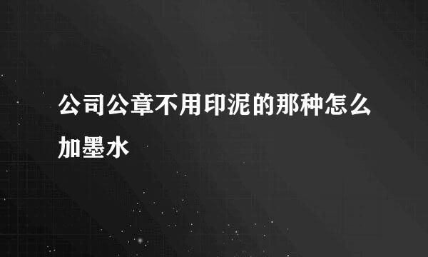 公司公章不用印泥的那种怎么加墨水