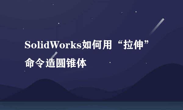 SolidWorks如何用“拉伸”命令造圆锥体