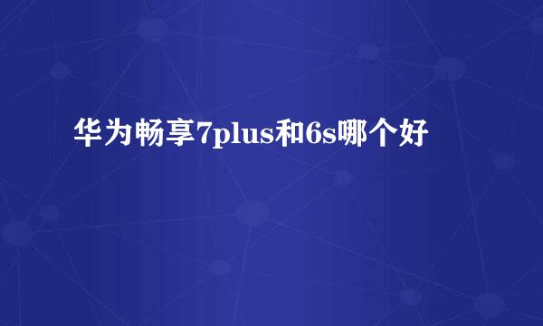华为畅享7plus和6s哪个好