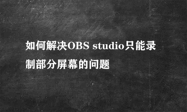 如何解决OBS studio只能录制部分屏幕的问题