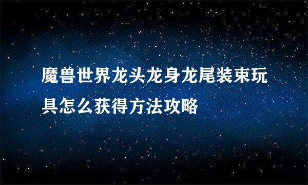 魔兽世界龙头龙身龙尾装束玩具怎么获得方法攻略