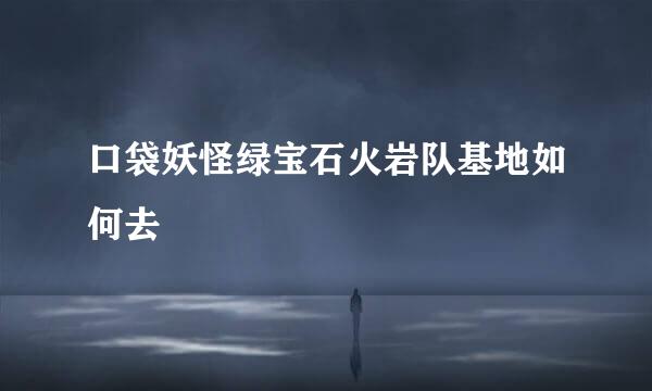 口袋妖怪绿宝石火岩队基地如何去
