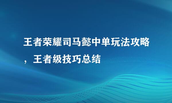 王者荣耀司马懿中单玩法攻略，王者级技巧总结