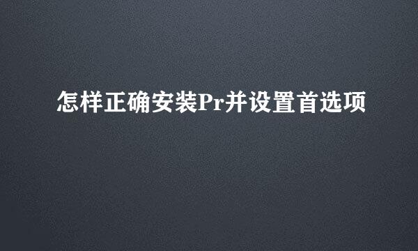 怎样正确安装Pr并设置首选项