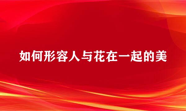 如何形容人与花在一起的美
