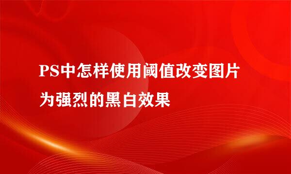 PS中怎样使用阈值改变图片为强烈的黑白效果