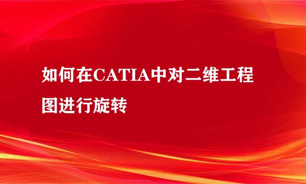 如何在CATIA中对二维工程图进行旋转