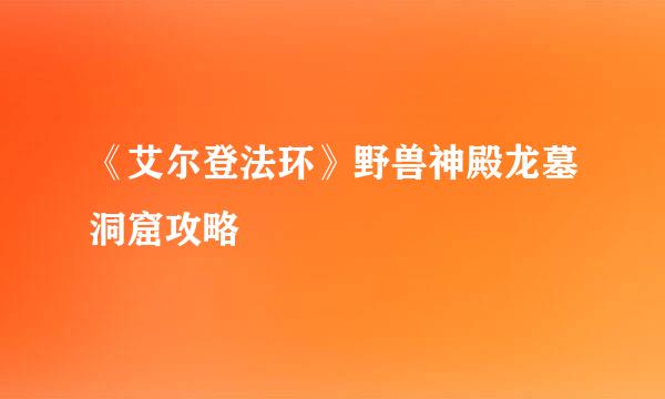 《艾尔登法环》野兽神殿龙墓洞窟攻略