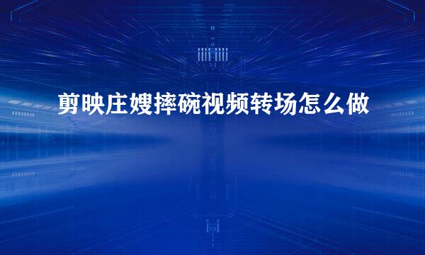 剪映庄嫂摔碗视频转场怎么做