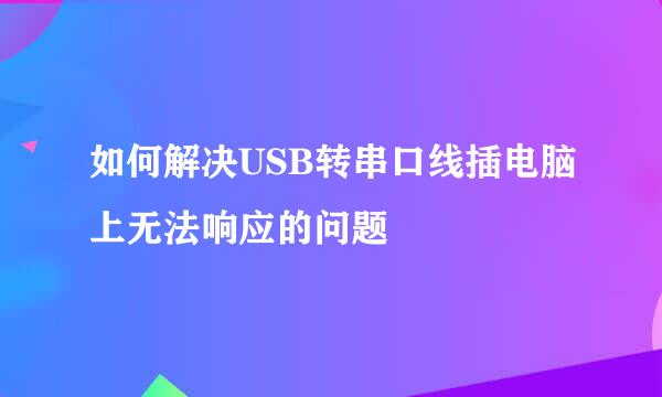 如何解决USB转串口线插电脑上无法响应的问题