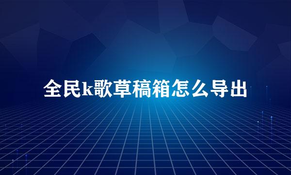 全民k歌草稿箱怎么导出