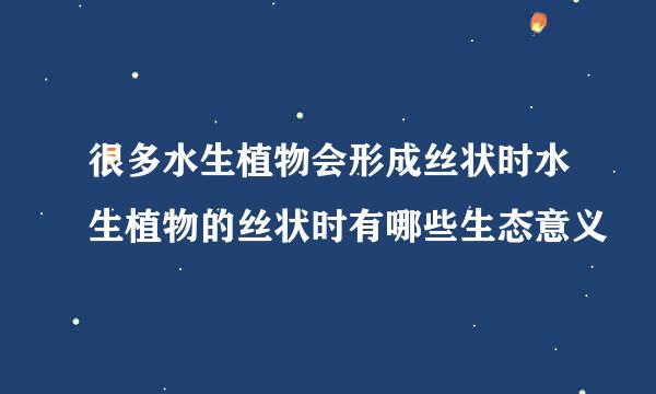 很多水生植物会形成丝状时水生植物的丝状时有哪些生态意义
