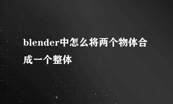 blender中怎么将两个物体合成一个整体