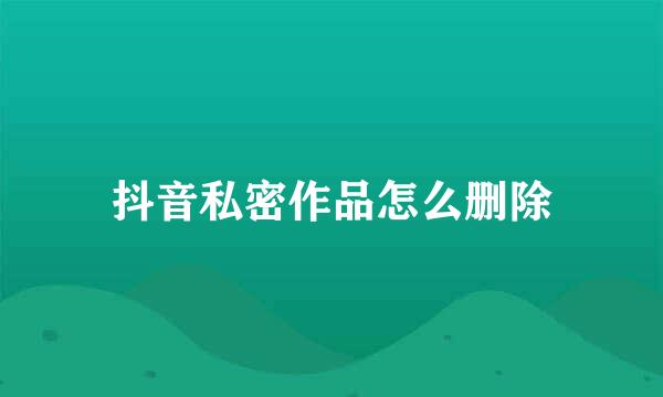抖音私密作品怎么删除