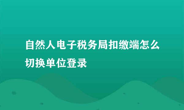 自然人电子税务局扣缴端怎么切换单位登录