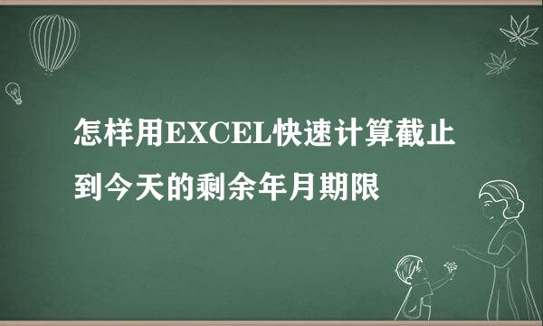 怎样用EXCEL快速计算截止到今天的剩余年月期限