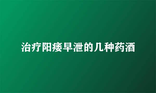 治疗阳痿早泄的几种药酒