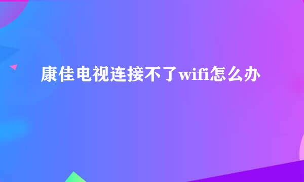 康佳电视连接不了wifi怎么办