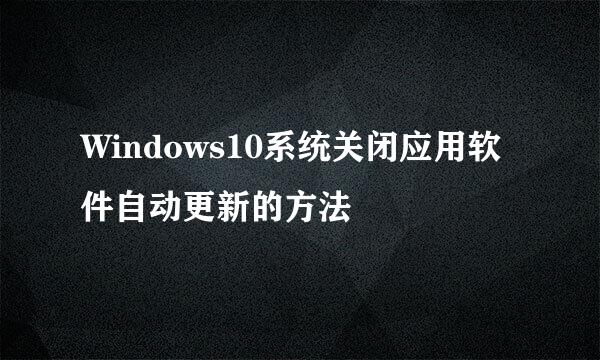 Windows10系统关闭应用软件自动更新的方法