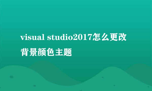 visual studio2017怎么更改背景颜色主题