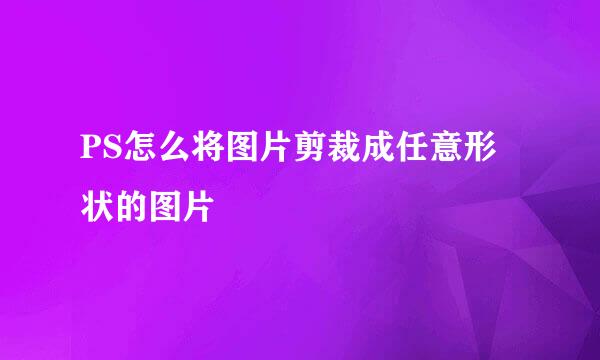 PS怎么将图片剪裁成任意形状的图片