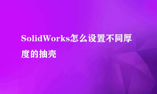 SolidWorks怎么设置不同厚度的抽壳