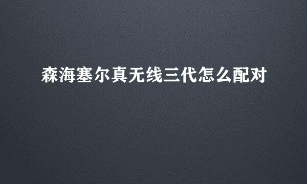 森海塞尔真无线三代怎么配对