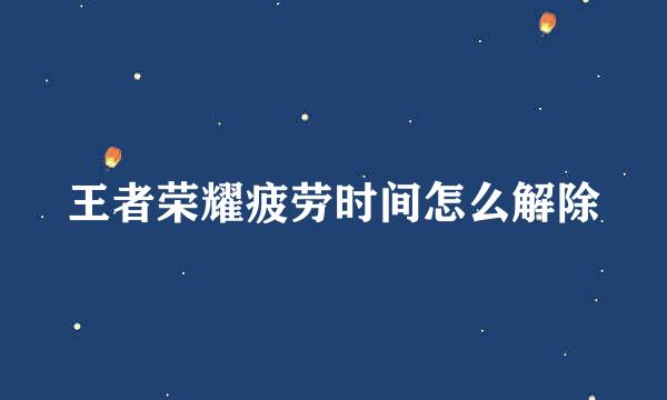 王者荣耀疲劳时间怎么解除