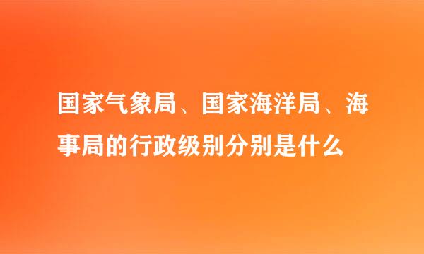 国家气象局、国家海洋局、海事局的行政级别分别是什么