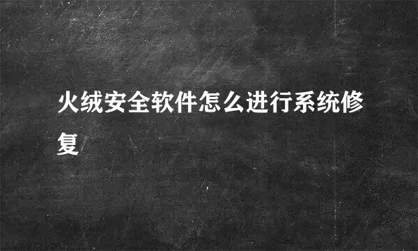 火绒安全软件怎么进行系统修复