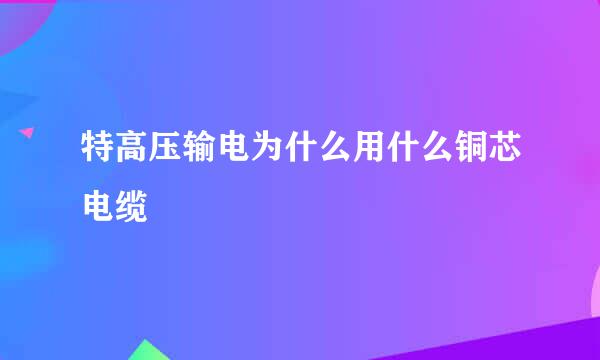 特高压输电为什么用什么铜芯电缆