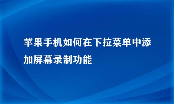 苹果手机如何在下拉菜单中添加屏幕录制功能